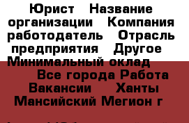 Юрист › Название организации ­ Компания-работодатель › Отрасль предприятия ­ Другое › Минимальный оклад ­ 17 000 - Все города Работа » Вакансии   . Ханты-Мансийский,Мегион г.